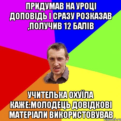 придумав на уроці доповідь і сразу розказав ,получив 12 балів учителька охуїла каже:молодець довідкові матеріали використовував, Мем Чоткий паца