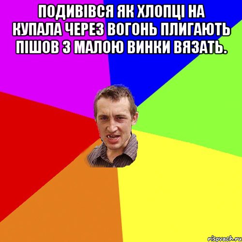 Подивівся як хлопці на купала через вогонь плигають пішов з малою винки вязать. , Мем Чоткий паца