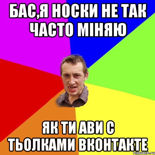 Бас,я носки не так часто міняю як ти ави с тьолками вконтакте, Мем Чоткий паца