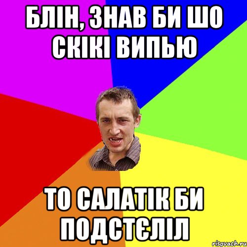 блін, знав би шо скікі випью то салатік би подстєліл, Мем Чоткий паца