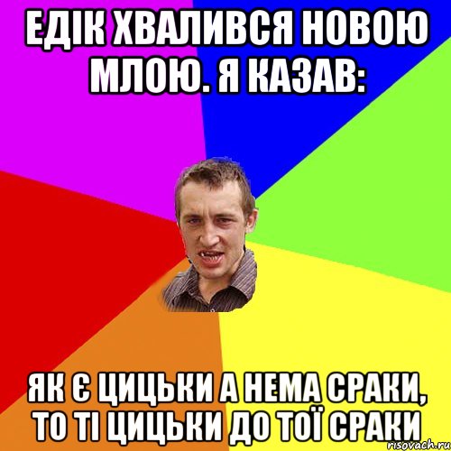 Едік хвалився новою млою. я казав: Як є цицьки а нема сраки, то ті цицьки до тої сраки, Мем Чоткий паца