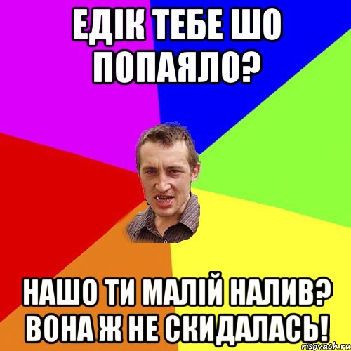 Едік тебе шо попаяло? нашо ти малій налив? вона ж не скидалась!, Мем Чоткий паца