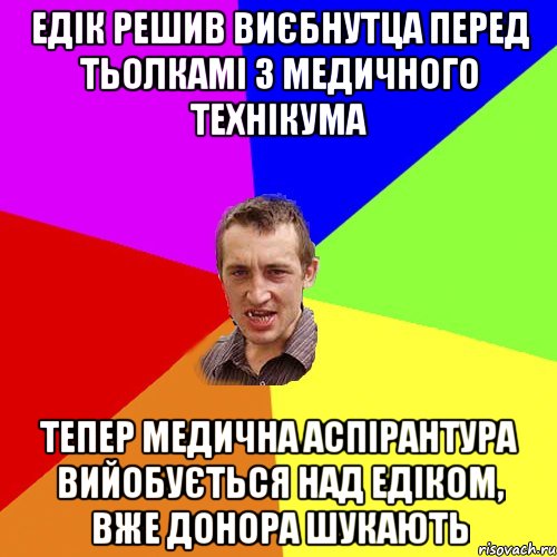 ЕДІК РЕШИВ ВИЄБНУТЦА ПЕРЕД ТЬОЛКАМІ З МЕДИЧНОГО ТЕХНІКУМА ТЕПЕР МЕДИЧНА АСПІРАНТУРА ВИЙОБУЄТЬСЯ НАД ЕДІКОМ, ВЖЕ ДОНОРА ШУКАЮТЬ, Мем Чоткий паца