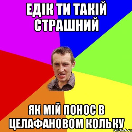 едік ти такій страшний як мій понос в целафановом кольку, Мем Чоткий паца