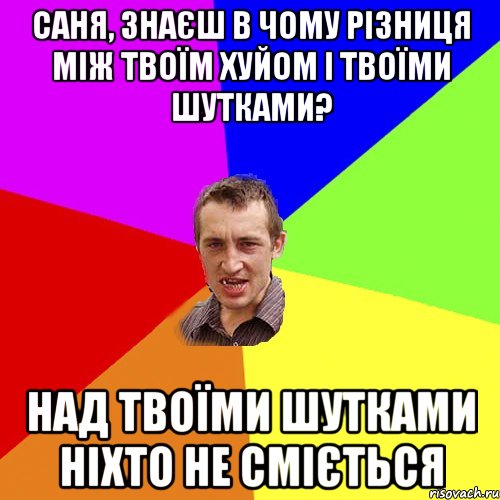 Саня, знаєш в чому різниця між твоїм хуйом і твоїми шутками? Над твоїми шутками ніхто не сміється, Мем Чоткий паца