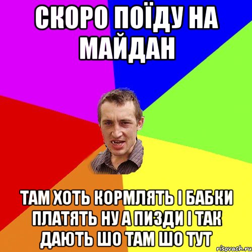 СКОРО ПОЇДУ НА МАЙДАН ТАМ ХОТЬ КОРМЛЯТЬ І БАБКИ ПЛАТЯТЬ НУ А ПИЗДИ І ТАК ДАЮТЬ ШО ТАМ ШО ТУТ, Мем Чоткий паца