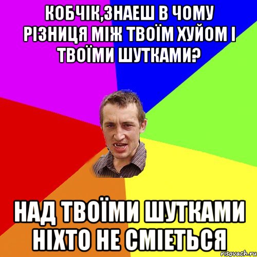 КОБЧІК,ЗНАЕШ В ЧОМУ РІЗНИЦЯ МІЖ ТВОЇМ ХУЙОМ І ТВОЇМИ ШУТКАМИ? НАД ТВОЇМИ ШУТКАМИ НІХТО НЕ СМІЕТЬСЯ, Мем Чоткий паца