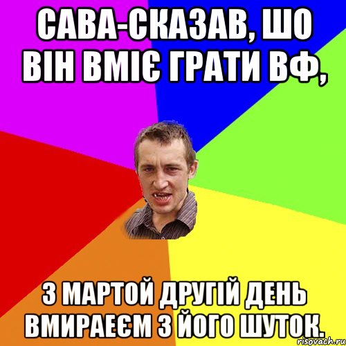 Сава-сказав, шо він вміє грати ВФ, З Мартой другій день Вмираеєм з його шуток., Мем Чоткий паца