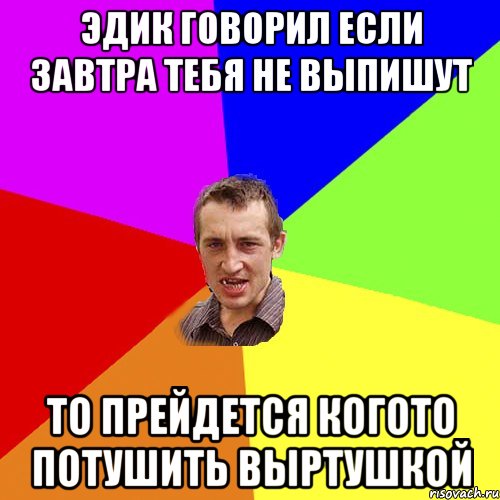 Эдик говорил если завтра тебя не выпишут То прейдется когото потушить выртушкой, Мем Чоткий паца