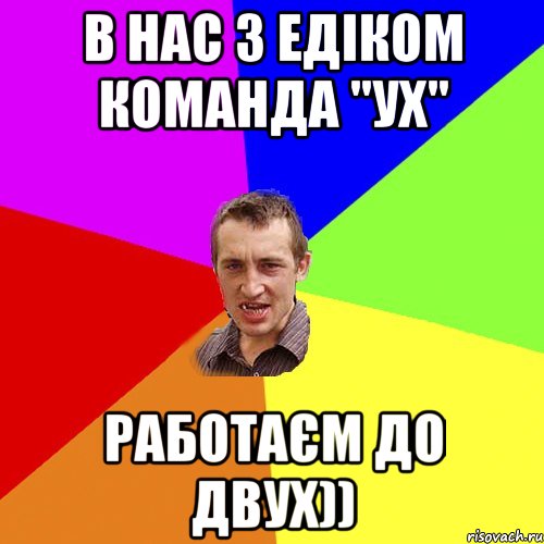 В нас з Едіком команда "УХ" работаєм до двух)), Мем Чоткий паца