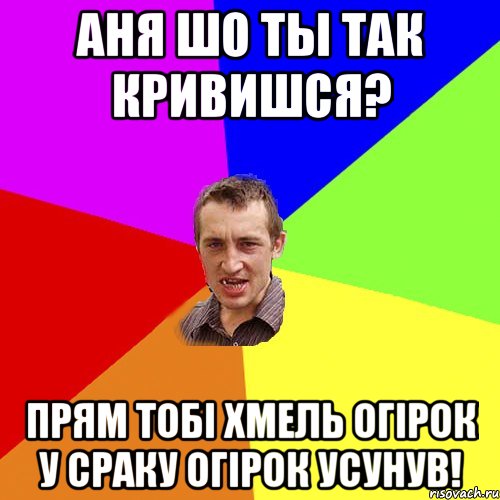 Аня шо ты так кривишся? прям тобі Хмель огірок у сраку огірок усунув!, Мем Чоткий паца