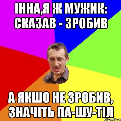 Інна,я ж мужик: сказав - зробив А якшо не зробив, значіть па-шу-тіл, Мем Чоткий паца