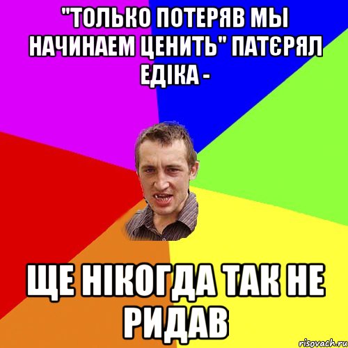 "Только потеряв мы начинаем ценить" Патєрял Едіка - ще нікогда так не ридав, Мем Чоткий паца