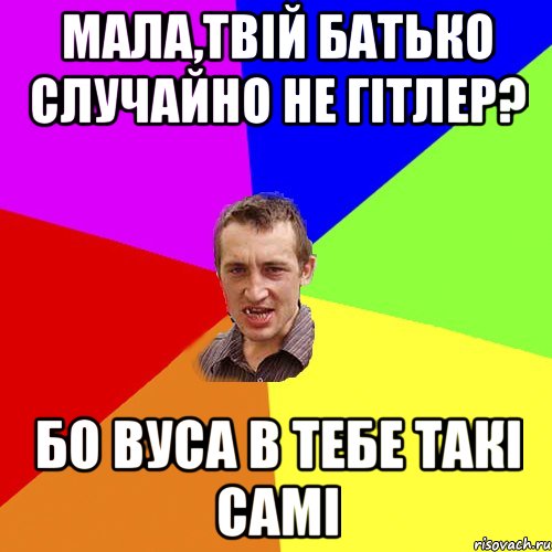 Мала,твій батько случайно не Гітлер? Бо вуса в тебе такі самі, Мем Чоткий паца