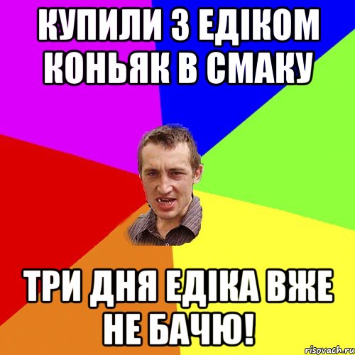 Купили з Едіком коньяк в Смаку три Дня едіка вже не Бачю!, Мем Чоткий паца