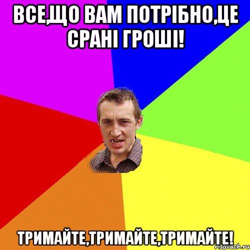 Все,що вам потрібно,це срані гроші! Тримайте,тримайте,тримайте!, Мем Чоткий паца