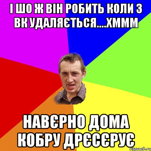 і шо ж він робить коли з вк удаляється....хммм навєрно дома кобру дрєсєрує, Мем Чоткий паца