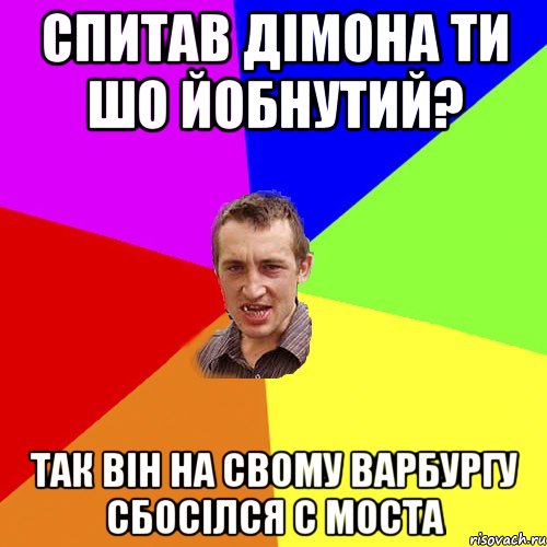 Спитав Дімона ти шо йобнутий? Так він на свому варбургу сбосілся с моста, Мем Чоткий паца