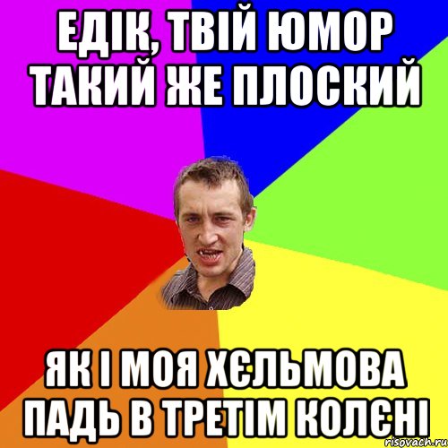 Едік, твій юмор такий же плоский як і моя хєльмова падь в третім колєні, Мем Чоткий паца