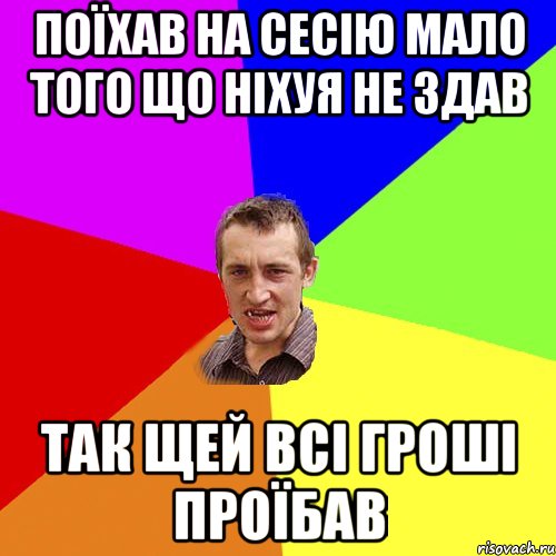 поїхав на сесію мало того що ніхуя не здав так щей всі гроші проїбав, Мем Чоткий паца