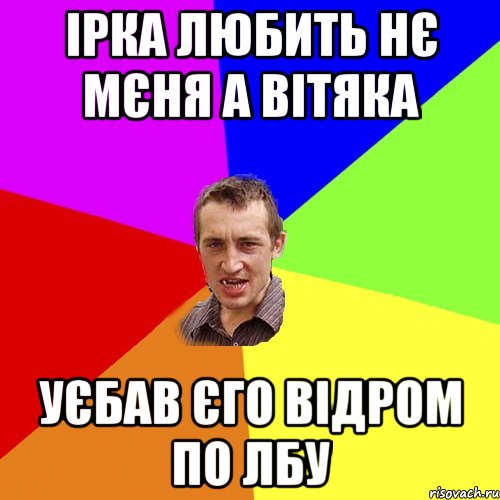 Ірка любить нє мєня а Вітяка Уєбав єго відром по лбу, Мем Чоткий паца