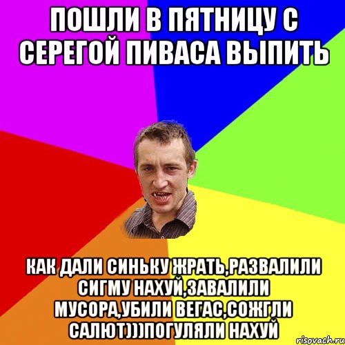 пошли в пятницу с Серегой пиваса выпить как дали синьку жрать,развалили сигму нахуй,завалили мусора,убили вегас,сожгли салют)))погуляли нахуй, Мем Чоткий паца