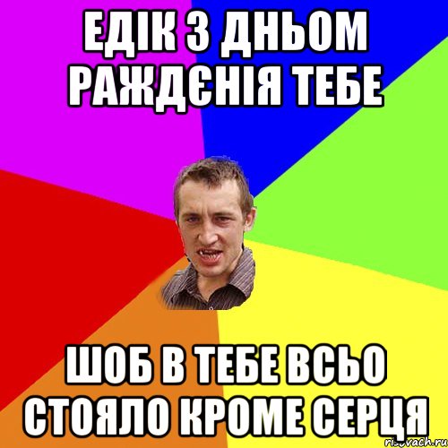 Едік з дньом раждєнія тебе Шоб в тебе всьо стояло кроме серця, Мем Чоткий паца