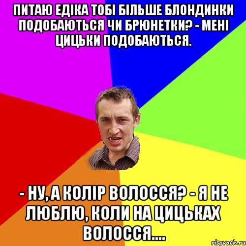 питаю Едіка Тобі більше блондинки подобаються чи брюнетки? - Мені цицьки подобаються. - Ну, а колір волосся? - Я не люблю, коли на цицьках волосся...., Мем Чоткий паца