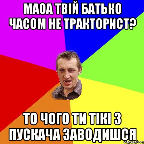 маоа твій батько часом не тракторист? то чого ти тікі з пускача заводишся, Мем Чоткий паца