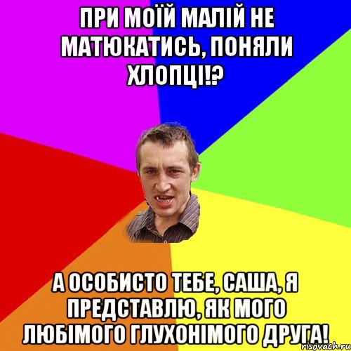 при моїй малій не матюкатись, поняли хлопці!? а особисто тебе, Саша, я представлю, як мого любімого глухонімого друга!, Мем Чоткий паца