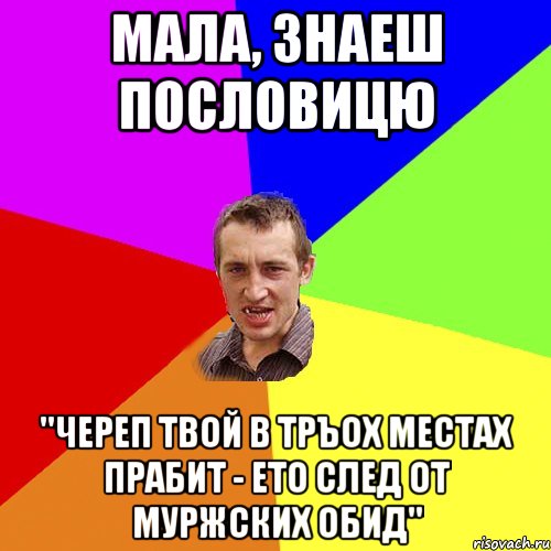 мала, знаеш пословицю ''череп твой в тръох местах прабит - ето след от муржских обид'', Мем Чоткий паца