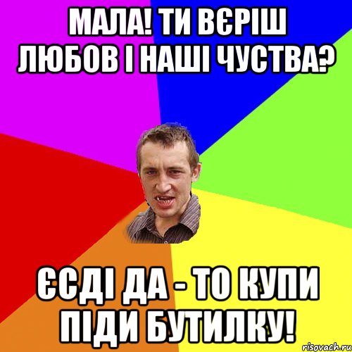 Мала! Ти вєріш любов і наші чуства? єсді да - то купи піди бутилку!, Мем Чоткий паца