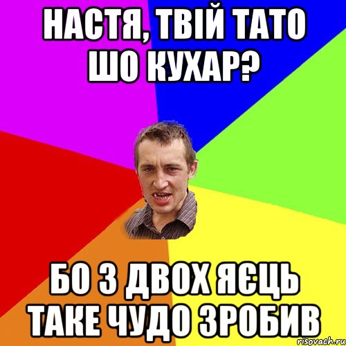 НАСТЯ, ТВІЙ ТАТО ШО КУХАР? БО З ДВОХ ЯЄЦЬ ТАКЕ ЧУДО ЗРОБИВ, Мем Чоткий паца