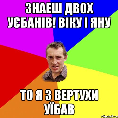 Знаеш двох уєбанів! Віку і Яну То я з вертухи уїбав, Мем Чоткий паца