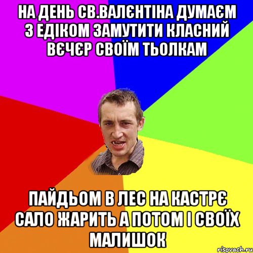 на день св.Валєнтіна думаєм з едіком замутити класний вєчєр своїм тьолкам пайдьом в лес на кастрє сало жарить а потом і своїх малишок, Мем Чоткий паца