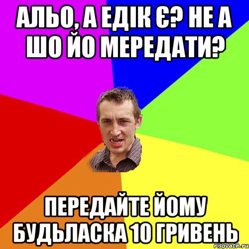 альо, а Едік є? не а шо йо мередати? передайте йому будьласка 10 гривень, Мем Чоткий паца