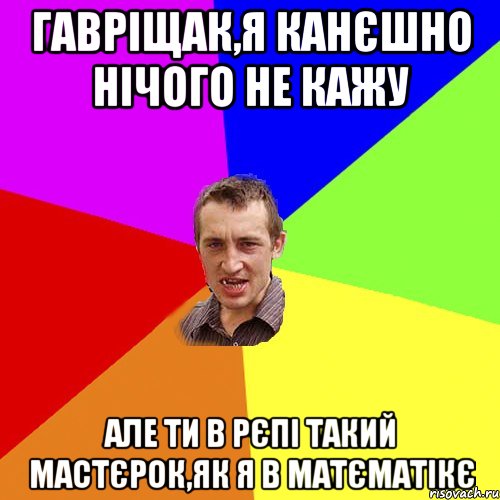 Гавріщак,я канєшно нічого не кажу але ти в рєпі такий мастєрок,як я в матєматікє, Мем Чоткий паца