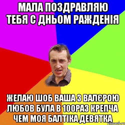 Мала поздравляю тебя С Дньом ражденія Желаю шоб ваша з Валєрою любов була в 100раз крепча чем моя балтіка девятка, Мем Чоткий паца