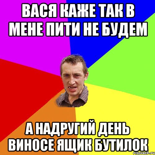 Вася каже так в мене пити не будем А надругий день виносе ящик бутилок, Мем Чоткий паца