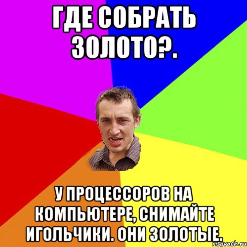 Где собрать золото?. У процессоров на компьютере, снимайте игольчики. Они золотые., Мем Чоткий паца