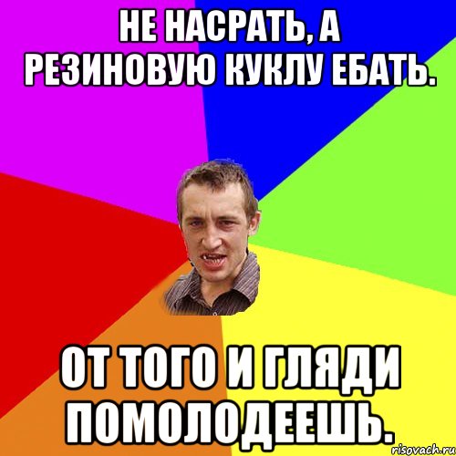 Не насрать, а резиновую куклу ебать. От того и гляди помолодеешь., Мем Чоткий паца