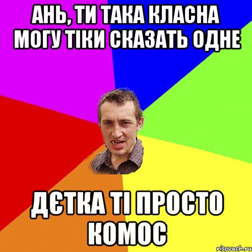 Ань, ти така класна могу тіки сказать одне Дєтка ті просто комос, Мем Чоткий паца