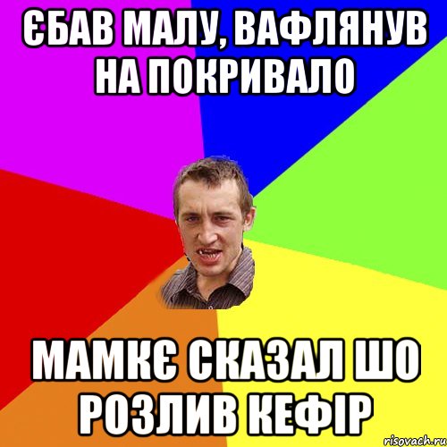 єбав малу, вафлянув на покривало мамкє сказал шо розлив кефір, Мем Чоткий паца