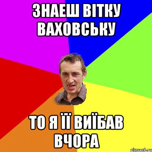 знаеш Вітку ваховську то я її виїбав вчора, Мем Чоткий паца