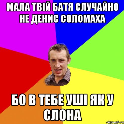 Мала твій батя случайно не Денис Соломаха бо в тебе уші як у слона, Мем Чоткий паца