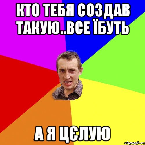 кто тебя создав такую..все їбуть а я цєлую, Мем Чоткий паца