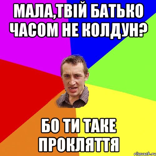 Мала,твій батько часом не колдун? бо ти таке прокляття, Мем Чоткий паца