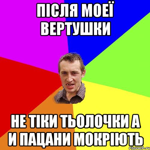 ПIСЛЯ МОЕЇ ВЕРТУШКИ НЕ ТІКИ ТЬОЛОЧКИ А И ПАЦАНИ МОКРІЮТЬ, Мем Чоткий паца