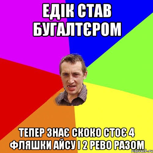 едік став бугалтєром тепер знає скоко стоє 4 фляшки айсу і 2 рево РАЗОМ, Мем Чоткий паца