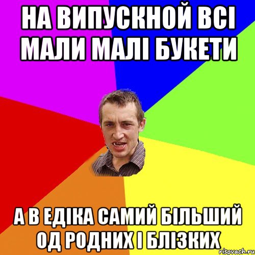 на випускной всі мали малі букети а в едіка самий більший од родних і блізких, Мем Чоткий паца